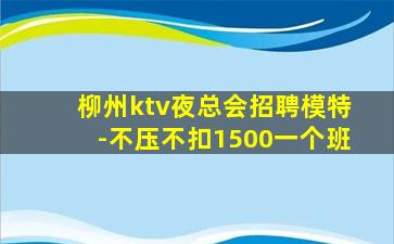 柳州ktv夜总会招聘模特-不压不扣1500一个班